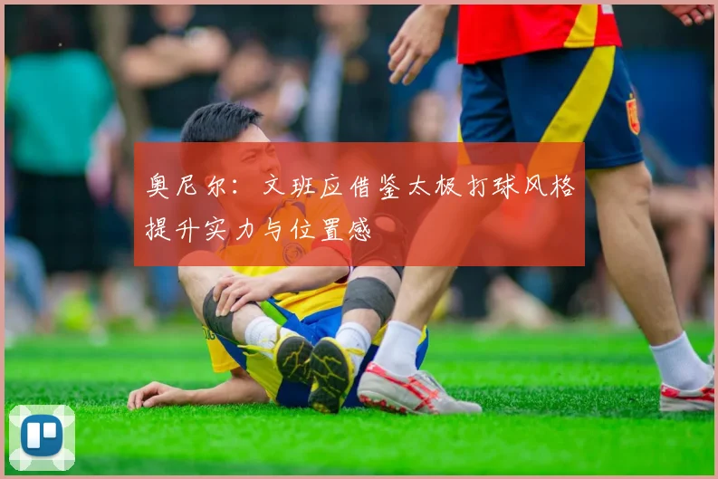 奥尼尔：文班应借鉴太极打球风格提升实力与位置感