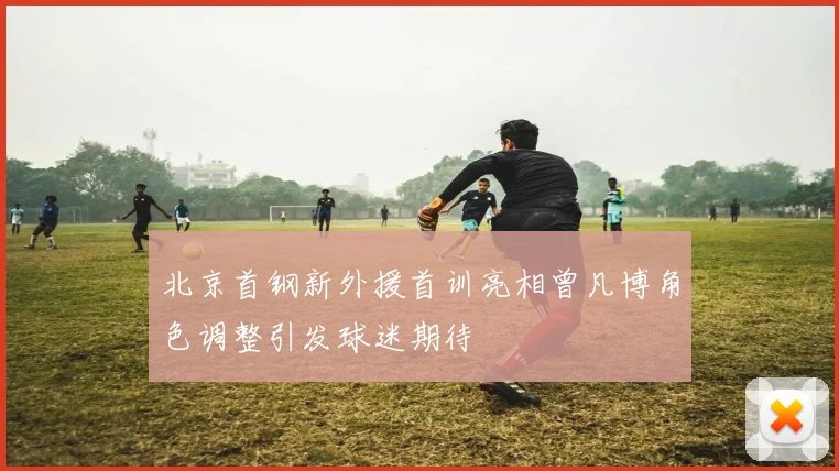 北京首钢新外援首训亮相曾凡博角色调整引发球迷期待