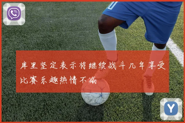 库里坚定表示将继续战斗几年享受比赛乐趣热情不减