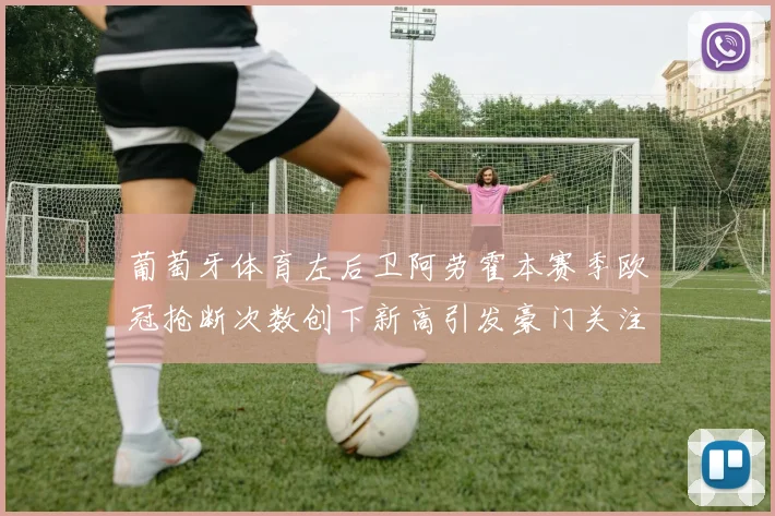 葡萄牙体育左后卫阿劳霍本赛季欧冠抢断次数创下新高引发豪门关注