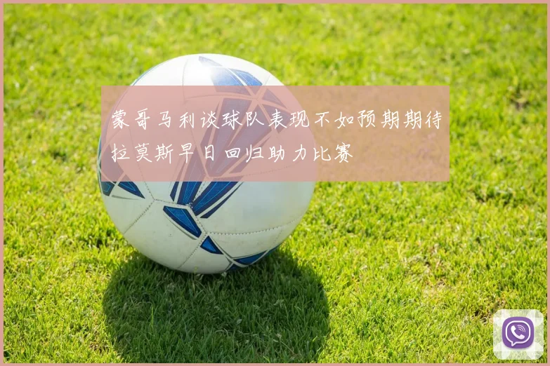 蒙哥马利谈球队表现不如预期期待拉莫斯早日回归助力比赛