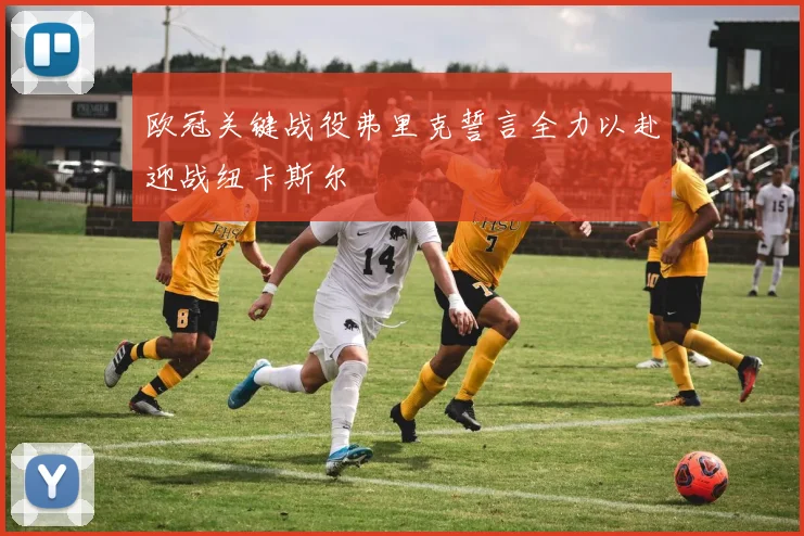 欧冠关键战役弗里克誓言全力以赴迎战纽卡斯尔
