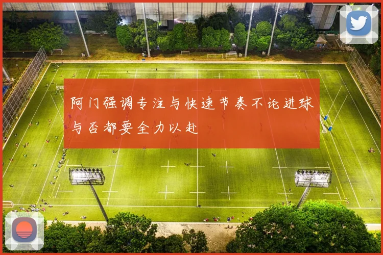 阿门强调专注与快速节奏不论进球与否都要全力以赴