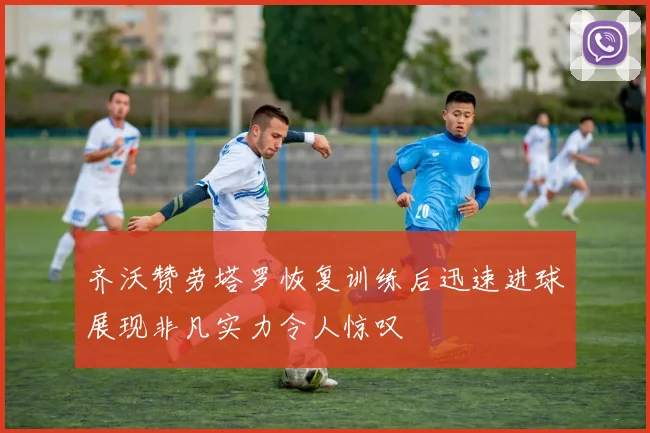 齐沃赞劳塔罗恢复训练后迅速进球展现非凡实力令人惊叹