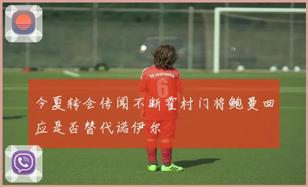 今夏转会传闻不断霍村门将鲍曼回应是否替代诺伊尔