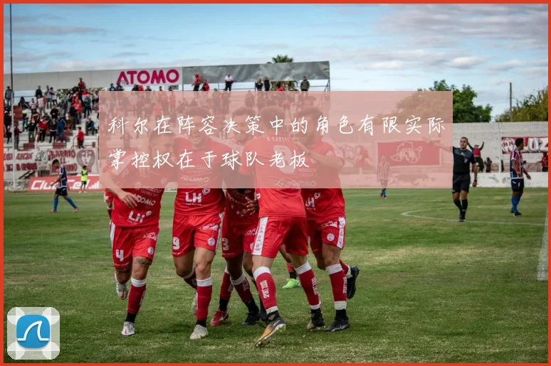 科尔在阵容决策中的角色有限实际掌控权在于球队老板