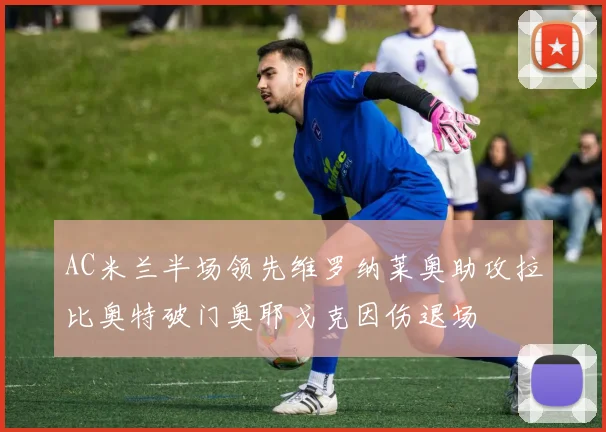 AC米兰半场领先维罗纳莱奥助攻拉比奥特破门奥耶戈克因伤退场