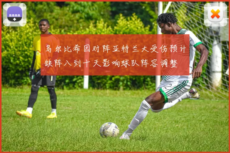 乌尔比希因对阵亚特兰大受伤预计缺阵八到十天影响球队阵容调整