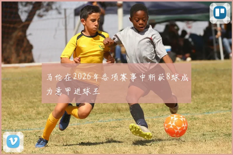 马伦在2026年各项赛事中斩获8球成为意甲进球王