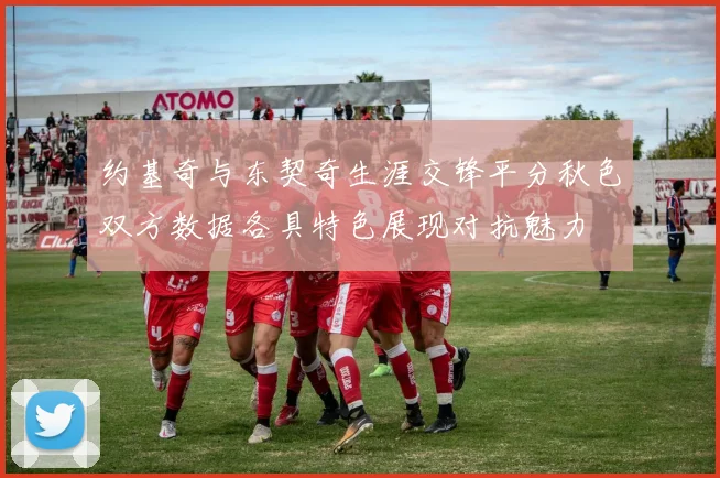 约基奇与东契奇生涯交锋平分秋色双方数据各具特色展现对抗魅力