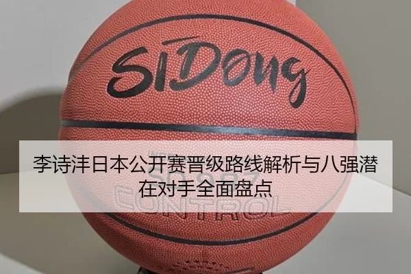 李诗沣日本公开赛晋级路线解析与八强潜在对手全面盘点