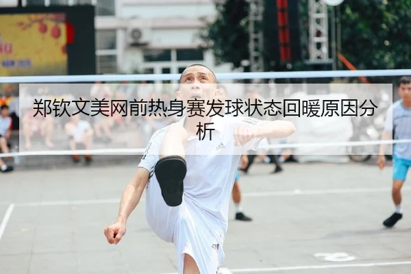 郑钦文美网前热身赛发球状态回暖原因分析